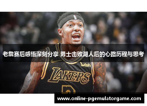 老詹赛后感悟深刻分享 勇士击败湖人后的心路历程与思考