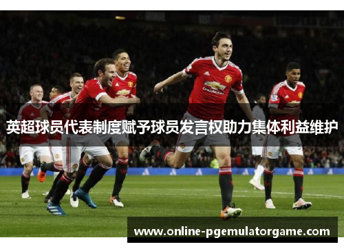 英超球员代表制度赋予球员发言权助力集体利益维护