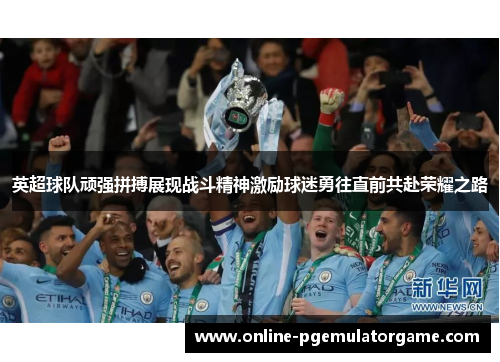 英超球队顽强拼搏展现战斗精神激励球迷勇往直前共赴荣耀之路