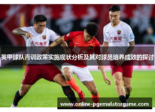 英甲球队青训政策实施现状分析及其对球员培养成效的探讨