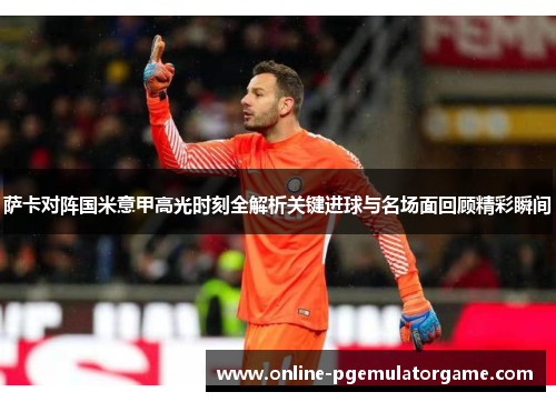 萨卡对阵国米意甲高光时刻全解析关键进球与名场面回顾精彩瞬间 萨卡对阵国米意甲高光时刻全解析关键进球与名场面回顾精彩瞬间