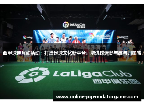 西甲球迷互动活动：打造足球文化新平台，增进球迷参与感与归属感