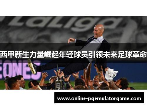 西甲新生力量崛起年轻球员引领未来足球革命