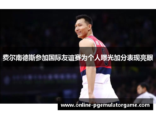 费尔南德斯参加国际友谊赛为个人曝光加分表现亮眼