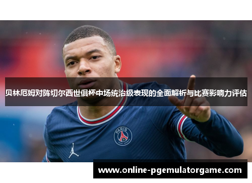 贝林厄姆对阵切尔西世俱杯中场统治级表现的全面解析与比赛影响力评估