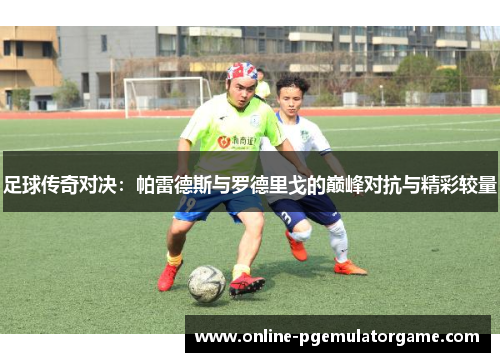 足球传奇对决：帕雷德斯与罗德里戈的巅峰对抗与精彩较量