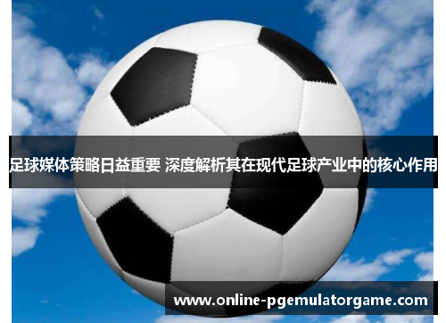足球媒体策略日益重要 深度解析其在现代足球产业中的核心作用