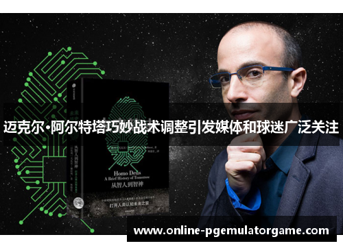 迈克尔·阿尔特塔巧妙战术调整引发媒体和球迷广泛关注