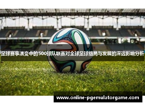 足球赛事演变中的500球队联赛对全球足球格局与发展的深远影响分析