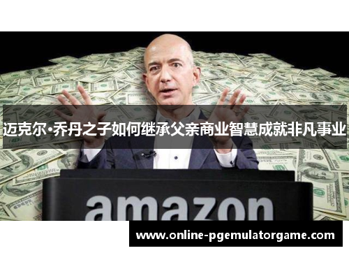 迈克尔·乔丹之子如何继承父亲商业智慧成就非凡事业