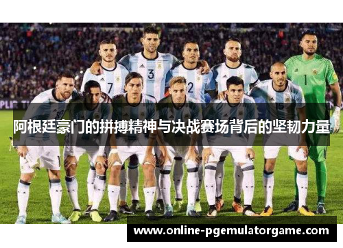 阿根廷豪门的拼搏精神与决战赛场背后的坚韧力量