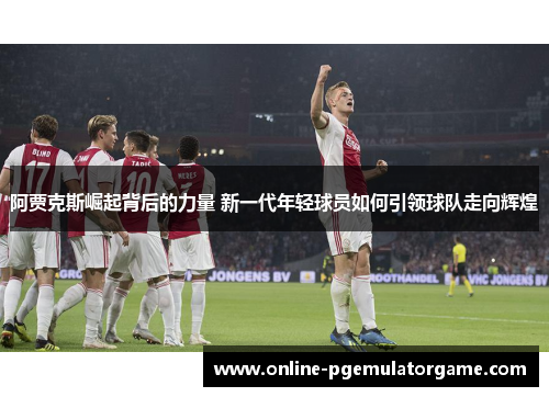 阿贾克斯崛起背后的力量 新一代年轻球员如何引领球队走向辉煌