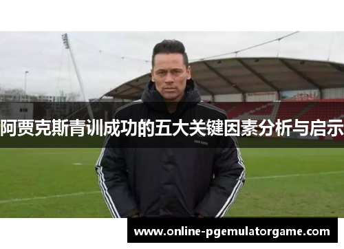 阿贾克斯青训成功的五大关键因素分析与启示