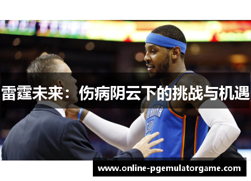 雷霆未来:伤病阴云下的挑战与机遇 雷霆未来:伤病阴云下的挑战与机遇