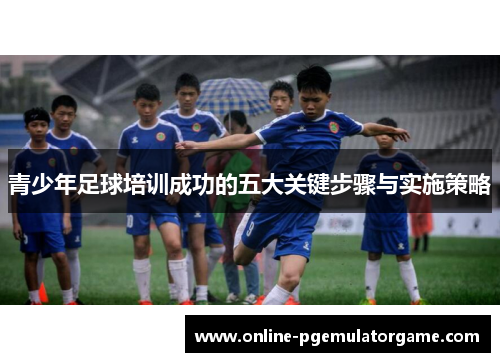 青少年足球培训成功的五大关键步骤与实施策略